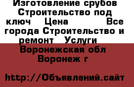 Изготовление срубов.Строительство под ключ. › Цена ­ 8 000 - Все города Строительство и ремонт » Услуги   . Воронежская обл.,Воронеж г.